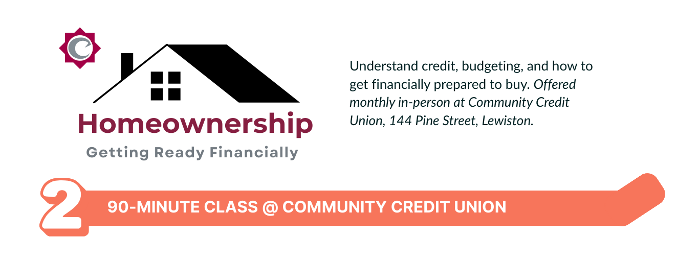 Understand credit, budgeting, and how to get financially prepared to buy. Offered monthly in-person at Community Credit Union, 144 Pine Street, Lewiston. 